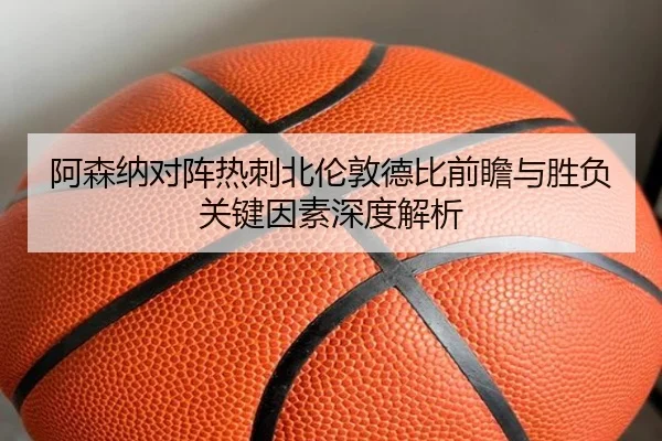 阿森纳对阵热刺北伦敦德比前瞻与胜负关键因素深度解析 - kaiyun
