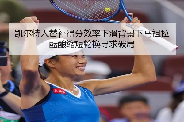 凯尔特人替补得分效率下滑背景下马祖拉酝酿缩短轮换寻求破局（kaiyun）