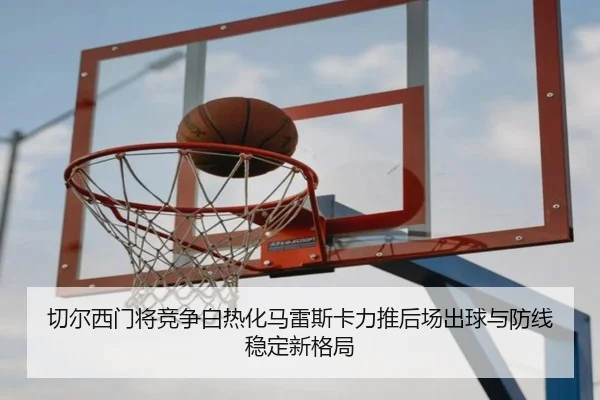切尔西门将竞争白热化马雷斯卡力推后场出球与防线稳定新格局 | kaiyun